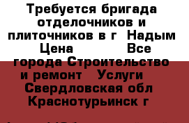 Требуется бригада отделочников и плиточников в г. Надым › Цена ­ 1 000 - Все города Строительство и ремонт » Услуги   . Свердловская обл.,Краснотурьинск г.